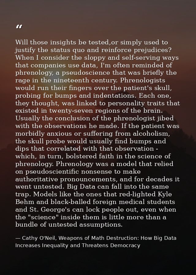 Will those insights be tested,or simply used to justify the status quo and reinforce prejudices? When I consider the slo — Cathy O'Neil, Weapons of Math Destruction: How Big Data Increases Inequality and Threatens Democracy