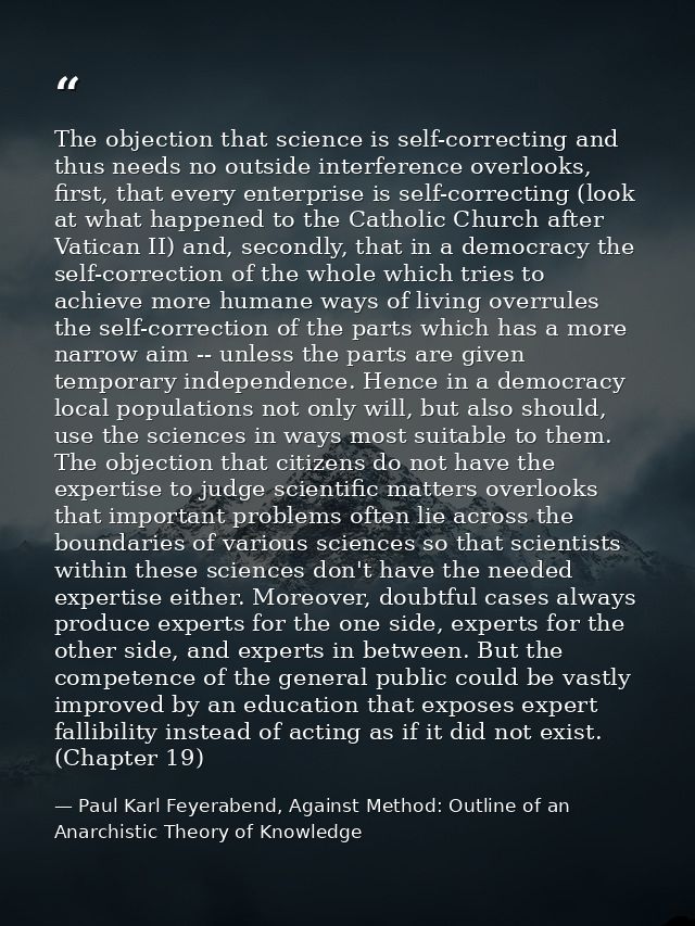 The objection that science is self-correcting and thus needs no outside interference overlooks, first, that every enterp — Paul Karl Feyerabend, Against Method: Outline of an Anarchistic Theory of Knowledge