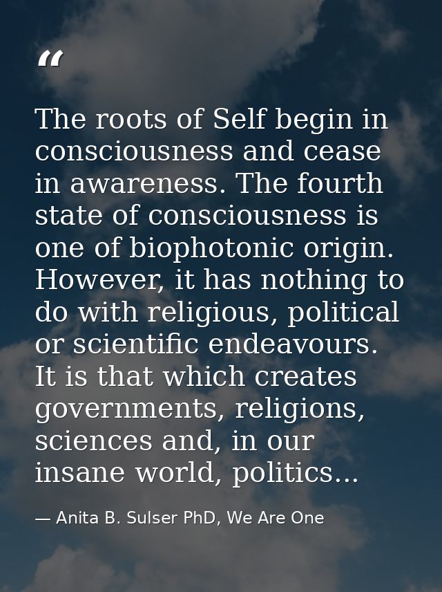 The roots of Self begin in consciousness and cease in awareness. The fourth state of consciousness is one of biophotonic — Anita B. Sulser PhD, We Are One