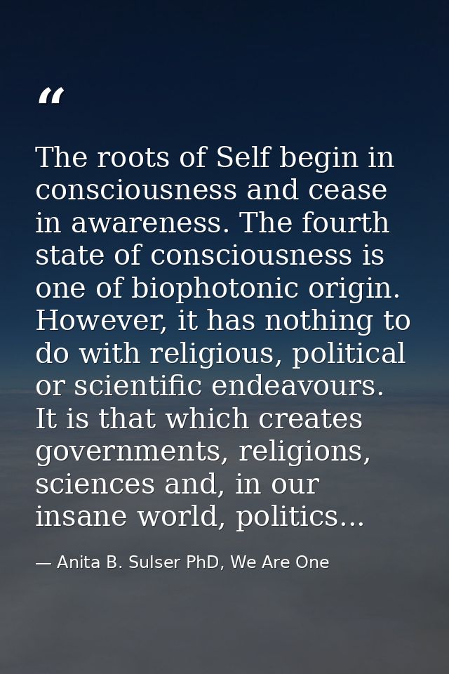 The roots of Self begin in consciousness and cease in awareness. The fourth state of consciousness is one of biophotonic — Anita B. Sulser PhD, We Are One