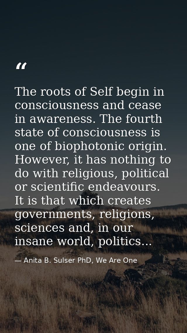 The roots of Self begin in consciousness and cease in awareness. The fourth state of consciousness is one of biophotonic — Anita B. Sulser PhD, We Are One
