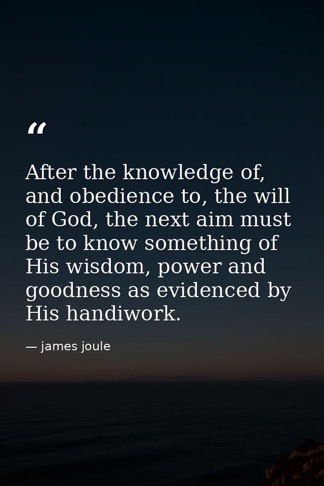 After the knowledge of, and obedience to, the will of God, the next aim must be to know something of His wisdom, power a — james joule