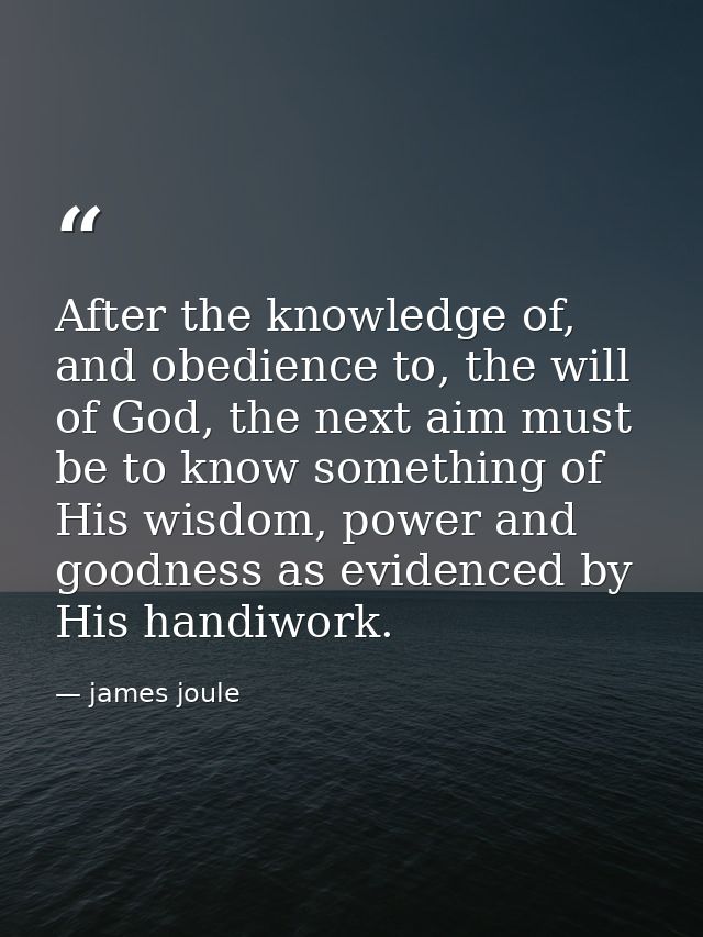 After the knowledge of, and obedience to, the will of God, the next aim must be to know something of His wisdom, power a — james joule