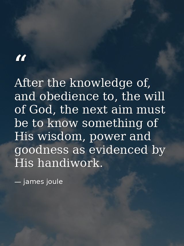 After the knowledge of, and obedience to, the will of God, the next aim must be to know something of His wisdom, power a — james joule