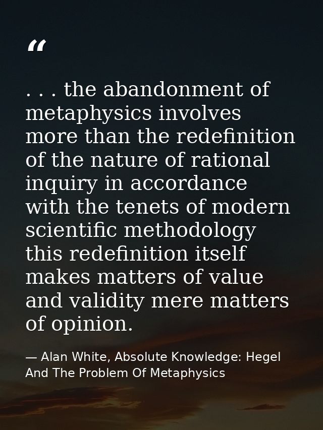 . . . the abandonment of metaphysics involves more than the redefinition of the nature of rational inquiry in accordance — Alan White, Absolute Knowledge: Hegel And The Problem Of Metaphysics