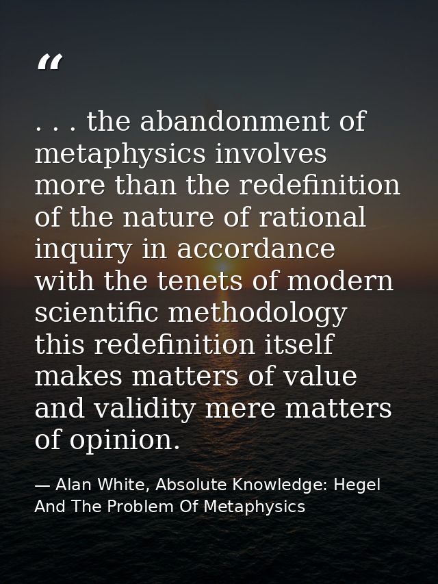 . . . the abandonment of metaphysics involves more than the redefinition of the nature of rational inquiry in accordance — Alan White, Absolute Knowledge: Hegel And The Problem Of Metaphysics
