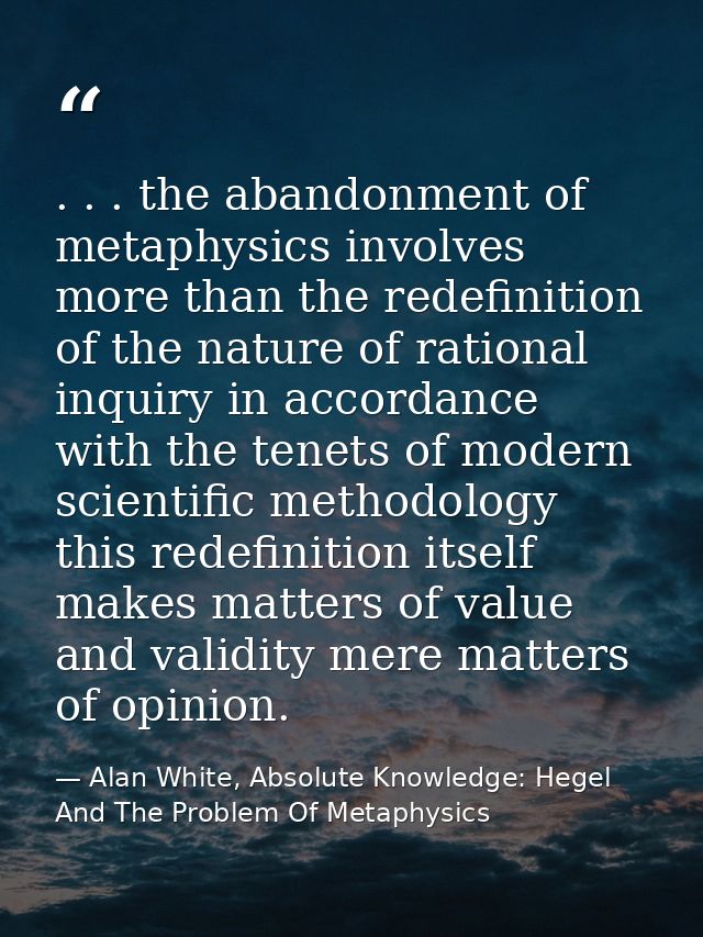 . . . the abandonment of metaphysics involves more than the redefinition of the nature of rational inquiry in accordance — Alan White, Absolute Knowledge: Hegel And The Problem Of Metaphysics