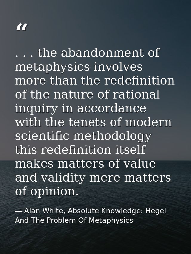 . . . the abandonment of metaphysics involves more than the redefinition of the nature of rational inquiry in accordance — Alan White, Absolute Knowledge: Hegel And The Problem Of Metaphysics