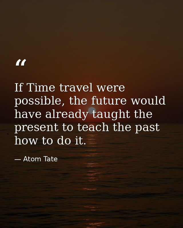 If Time travel were possible, the future would have already taught the present to teach the past how to do it. — Atom Tate