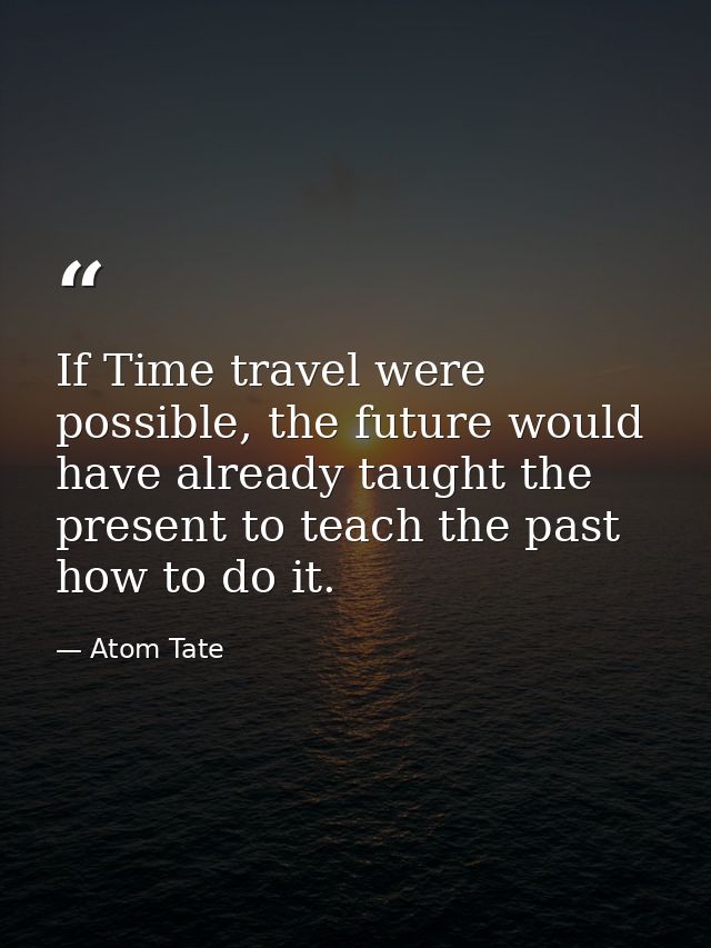 If Time travel were possible, the future would have already taught the present to teach the past how to do it. — Atom Tate