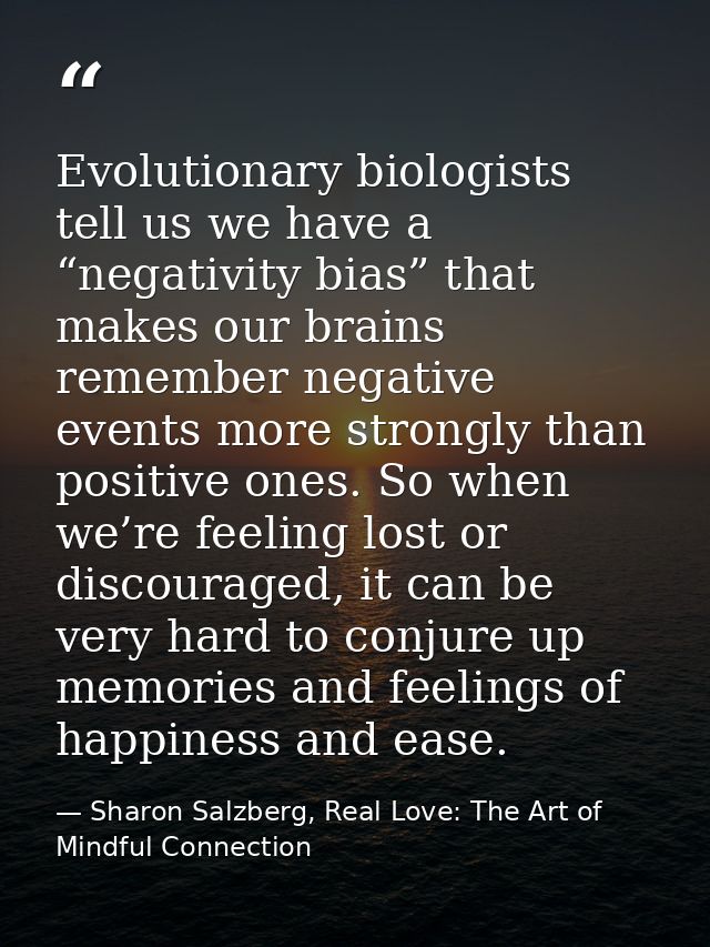 Evolutionary biologists tell us we have a “negativity bias” that makes our brains remember negative events more strongly — Sharon Salzberg, Real Love: The Art of Mindful Connection