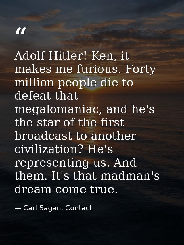 Adolf Hitler! Ken, it makes me furious. Forty million people die to defeat that megalomaniac, and he's the star of the f — Carl Sagan, Contact