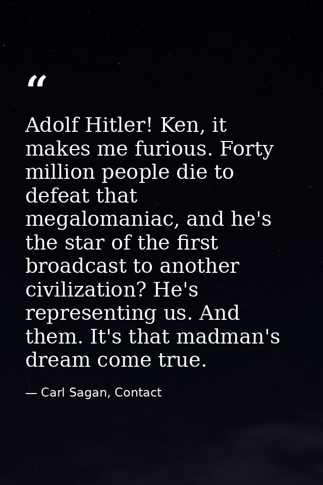 Adolf Hitler! Ken, it makes me furious. Forty million people die to defeat that megalomaniac, and he's the star of the f — Carl Sagan, Contact