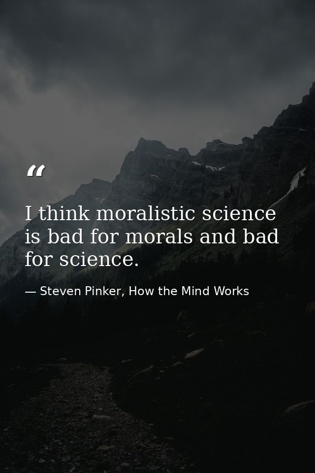 I think moralistic science is bad for morals and bad for science. — Steven Pinker, How the Mind Works