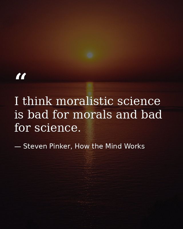 I think moralistic science is bad for morals and bad for science. — Steven Pinker, How the Mind Works