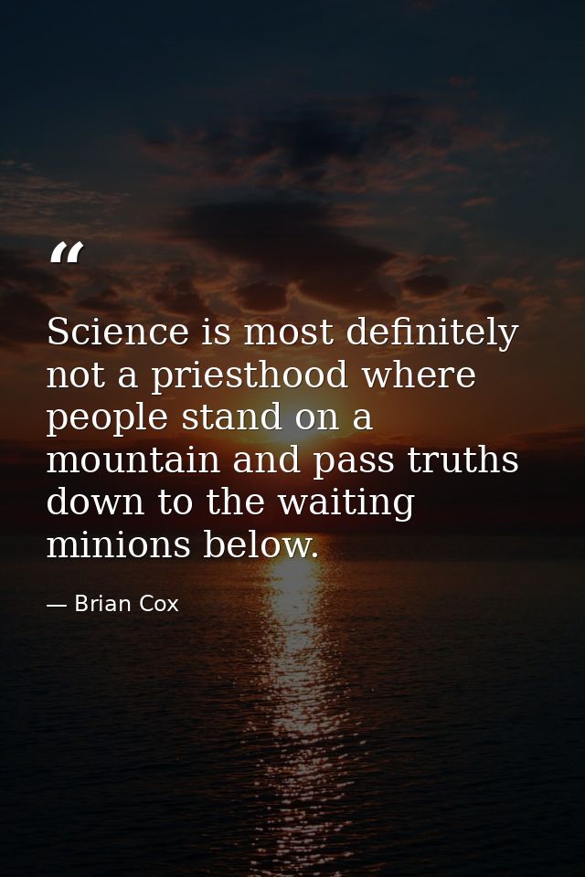 Science is most definitely not a priesthood where people stand on a mountain and pass truths down to the waiting minions — Brian Cox