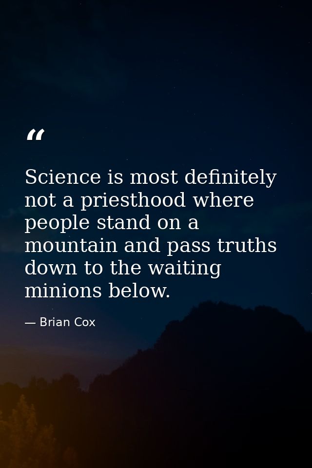 Science is most definitely not a priesthood where people stand on a mountain and pass truths down to the waiting minions — Brian Cox