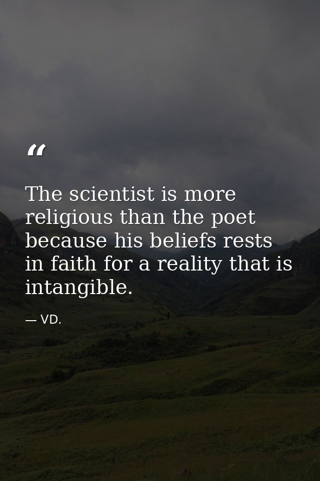 The scientist is more religious than the poet because his beliefs rests in faith for a reality that is intangible. — VD.