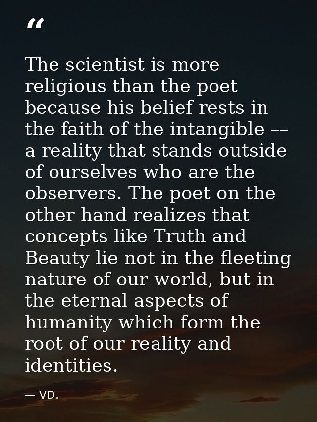 The scientist is more religious than the poet because his belief rests in the faith of the intangible –– a reality that  — VD.