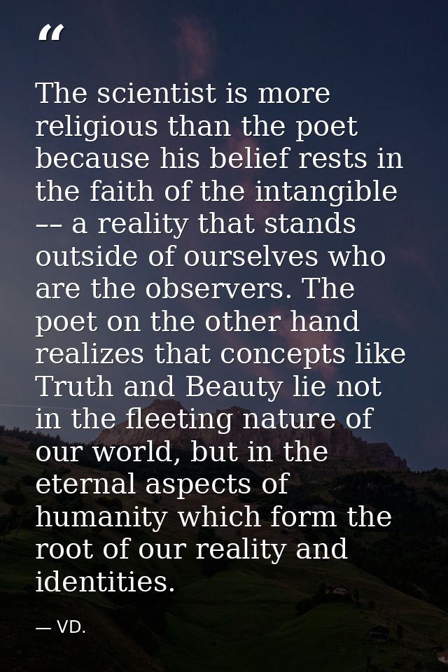 The scientist is more religious than the poet because his belief rests in the faith of the intangible –– a reality that  — VD.