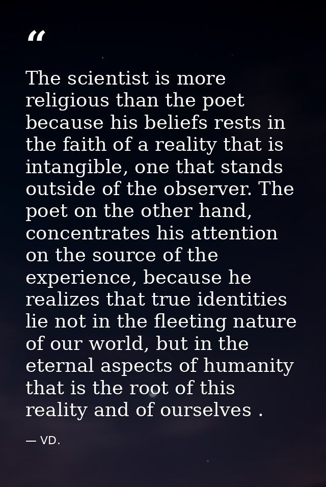 The scientist is more religious than the poet because his beliefs rests in the faith of a reality that is intangible, on — VD.
