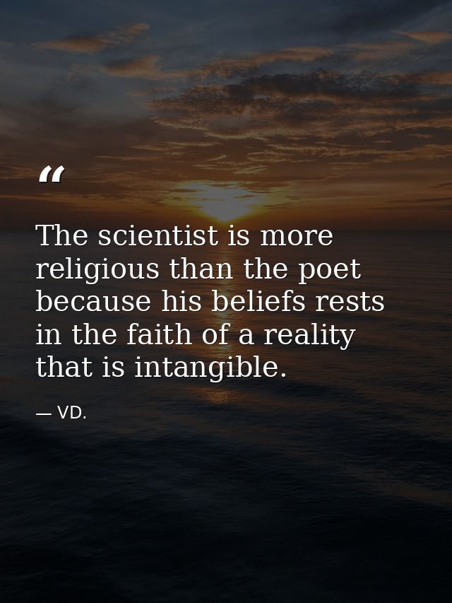 The scientist is more religious than the poet because his beliefs rests in the faith of a reality that is intangible. — VD.