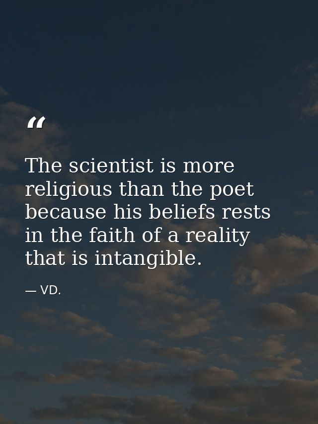 The scientist is more religious than the poet because his beliefs rests in the faith of a reality that is intangible. — VD.