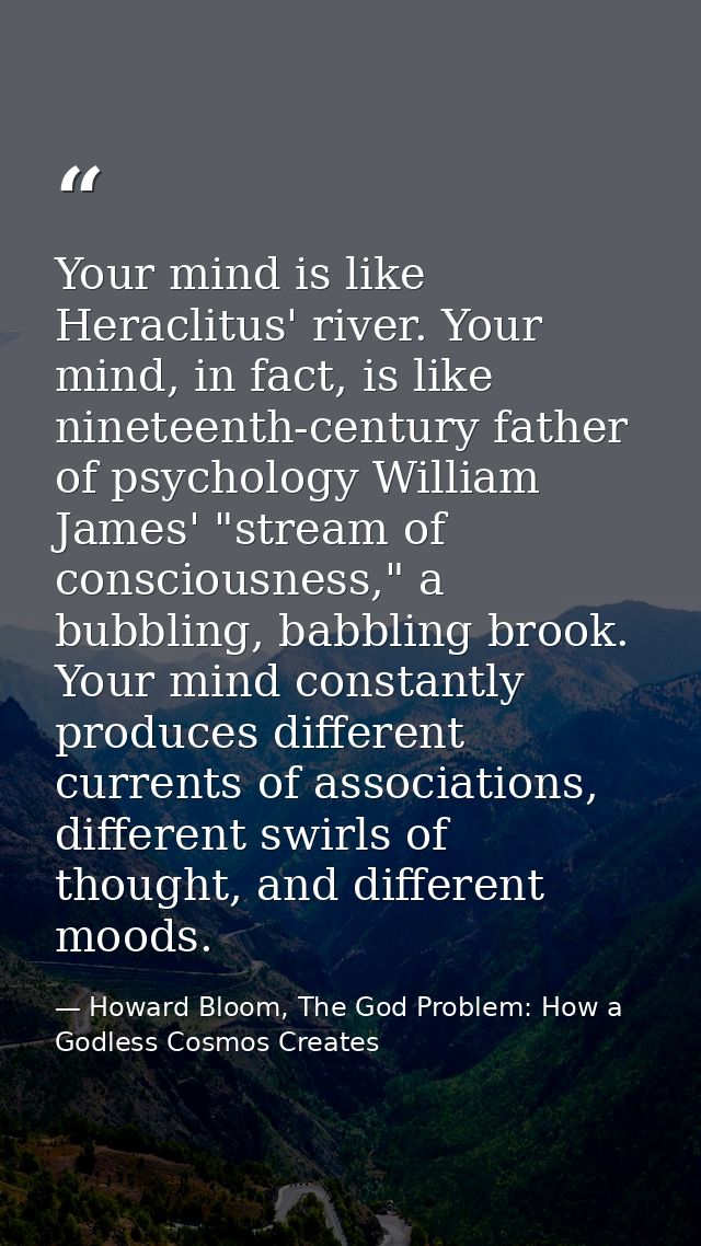 Your mind is like Heraclitus' river. Your mind, in fact, is like nineteenth-century father of psychology William James'  — Howard Bloom, The God Problem: How a Godless Cosmos Creates