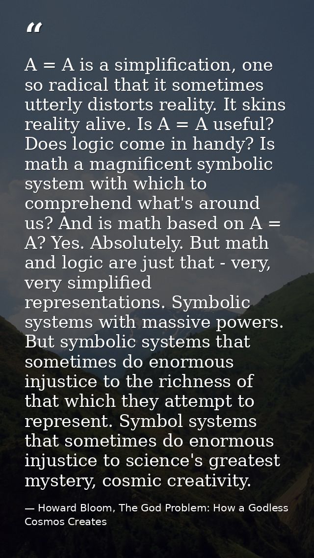 A = A is a simplification, one so radical that it sometimes utterly distorts reality. It skins reality alive. Is A = A u — Howard Bloom, The God Problem: How a Godless Cosmos Creates