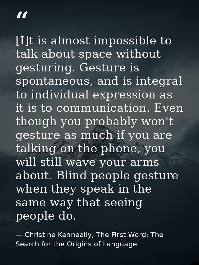 [I]t is almost impossible to talk about space without gesturing. Gesture is spontaneous, and is integral to individual e — Christine Kenneally, The First Word: The Search for the Origins of Language