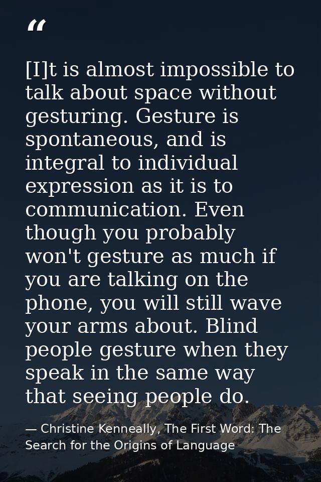 [I]t is almost impossible to talk about space without gesturing. Gesture is spontaneous, and is integral to individual e — Christine Kenneally, The First Word: The Search for the Origins of Language