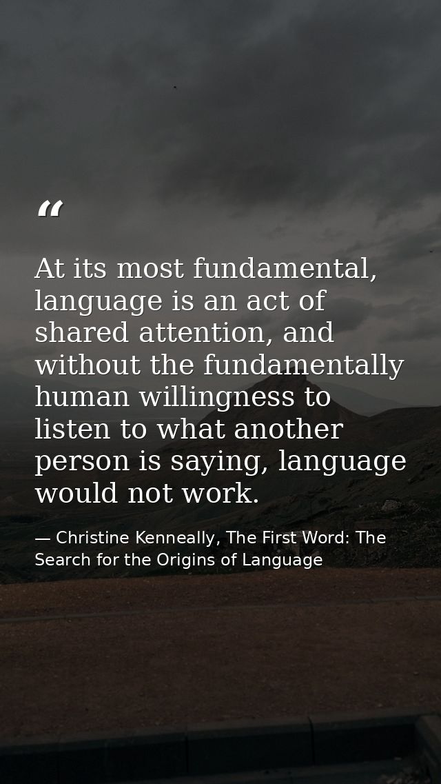 At its most fundamental, language is an act of shared attention, and without the fundamentally human willingness to list — Christine Kenneally, The First Word: The Search for the Origins of Language
