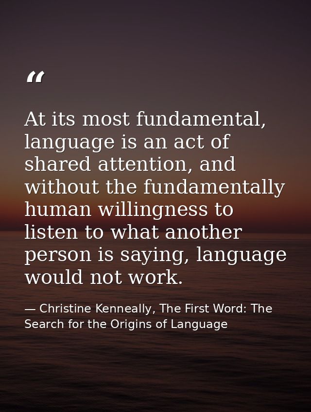 At its most fundamental, language is an act of shared attention, and without the fundamentally human willingness to list — Christine Kenneally, The First Word: The Search for the Origins of Language
