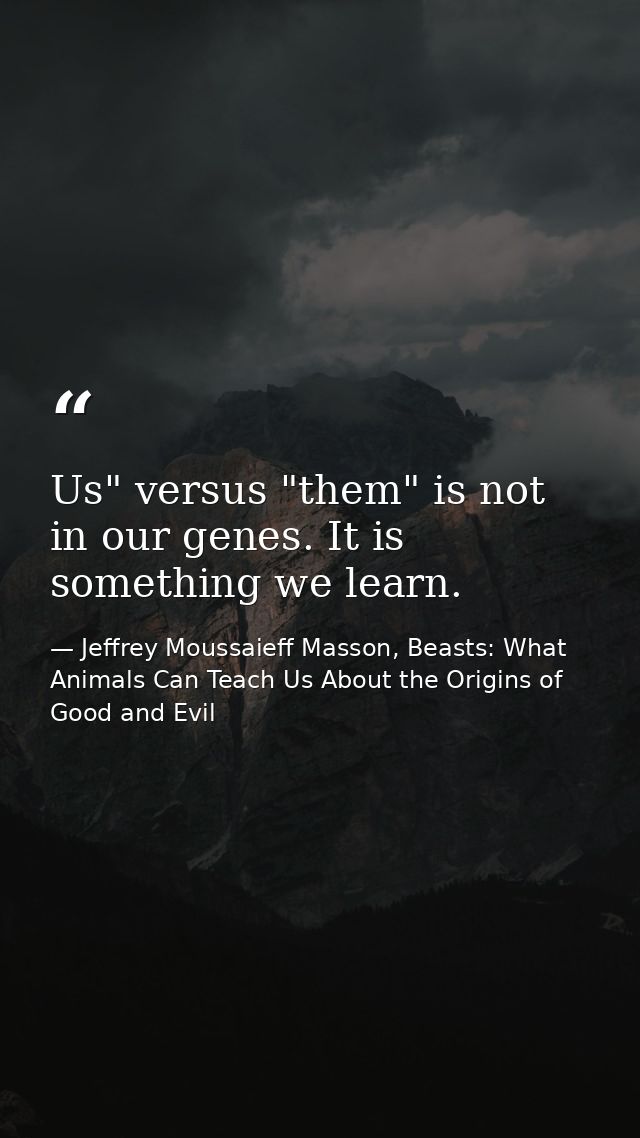 Us" versus "them" is not in our genes. It is something we learn. — Jeffrey Moussaieff Masson, Beasts: What Animals Can Teach Us About the Origins of Good and Evil