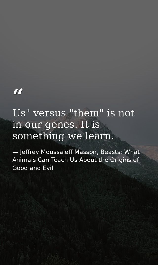 Us" versus "them" is not in our genes. It is something we learn. — Jeffrey Moussaieff Masson, Beasts: What Animals Can Teach Us About the Origins of Good and Evil