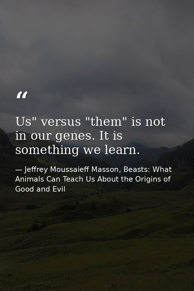 Us" versus "them" is not in our genes. It is something we learn. — Jeffrey Moussaieff Masson, Beasts: What Animals Can Teach Us About the Origins of Good and Evil