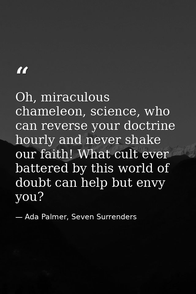 Oh, miraculous chameleon, science, who can reverse your doctrine hourly and never shake our faith! What cult ever batter — Ada Palmer, Seven Surrenders