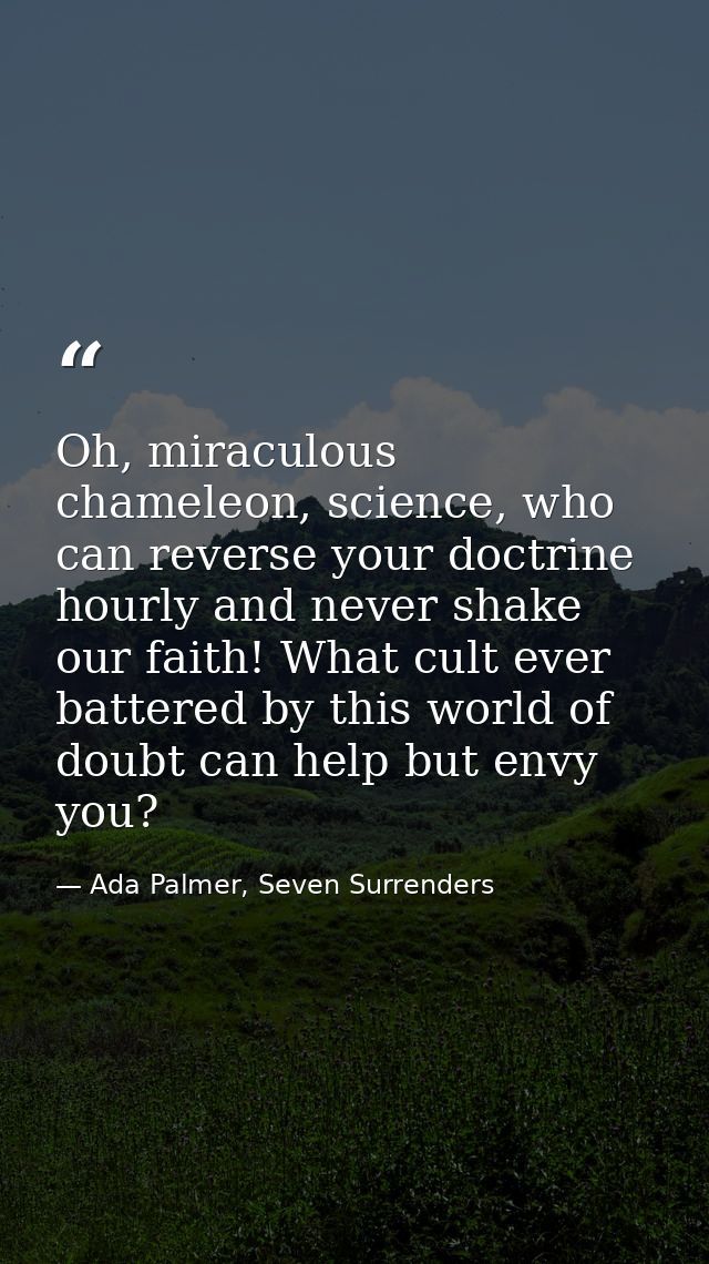 Oh, miraculous chameleon, science, who can reverse your doctrine hourly and never shake our faith! What cult ever batter — Ada Palmer, Seven Surrenders