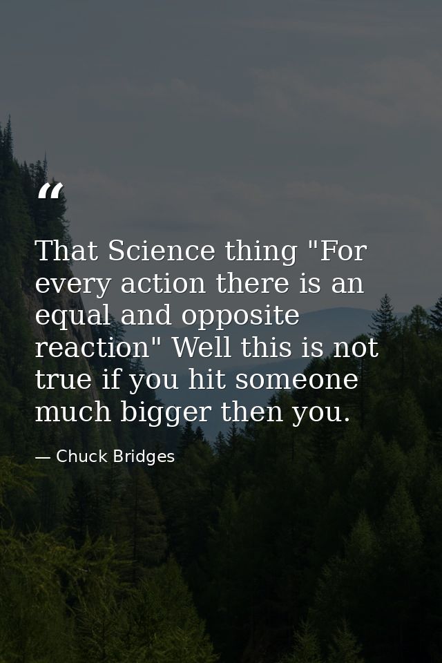 That Science thing "For every action there is an equal and opposite reaction" Well this is not true if you hit someone m — Chuck Bridges