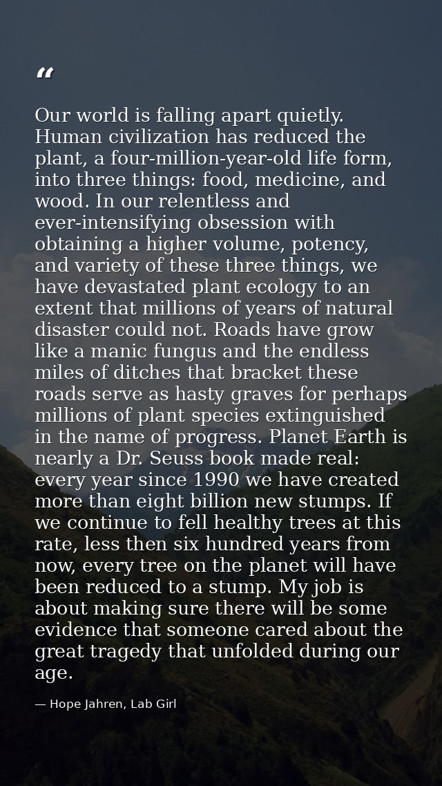Our world is falling apart quietly. Human civilization has reduced the plant, a four-million-year-old life form, into th — Hope Jahren, Lab Girl