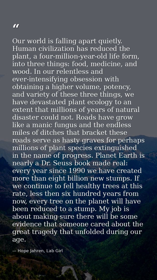Our world is falling apart quietly. Human civilization has reduced the plant, a four-million-year-old life form, into th — Hope Jahren, Lab Girl