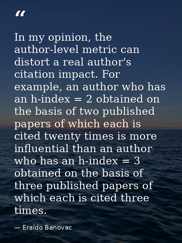 In my opinion, the author-level metric can distort a real author's citation impact. For example, an author who has an h- — Eraldo Banovac