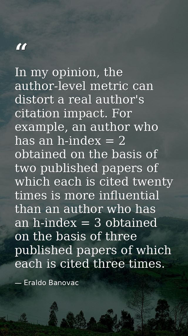 In my opinion, the author-level metric can distort a real author's citation impact. For example, an author who has an h- — Eraldo Banovac