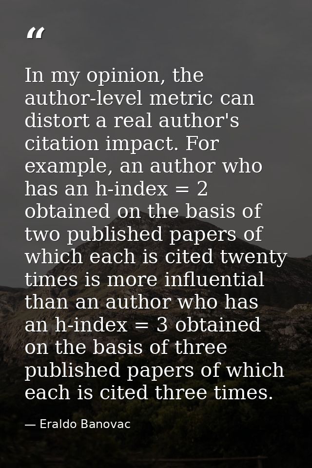 In my opinion, the author-level metric can distort a real author's citation impact. For example, an author who has an h- — Eraldo Banovac