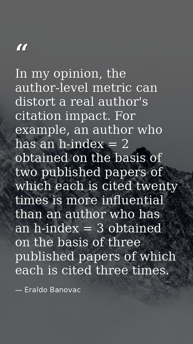 In my opinion, the author-level metric can distort a real author's citation impact. For example, an author who has an h- — Eraldo Banovac
