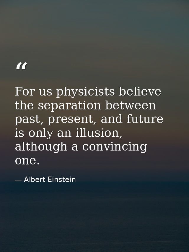 For us physicists believe the separation between past, present, and future is only an illusion, although a convincing on — Albert Einstein