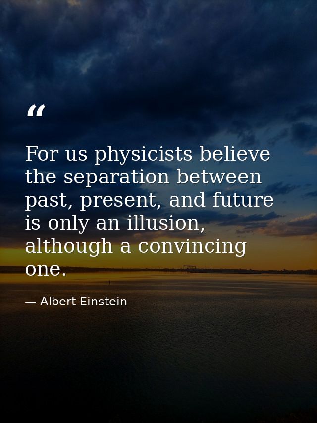 For us physicists believe the separation between past, present, and future is only an illusion, although a convincing on — Albert Einstein