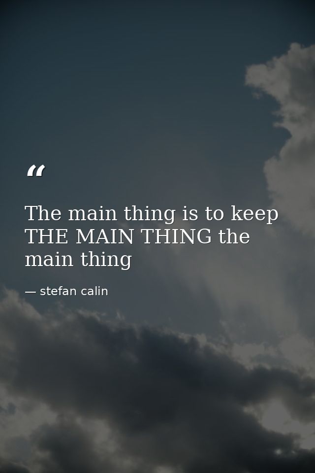 The main thing is to keep THE MAIN THING the main thing — stefan calin