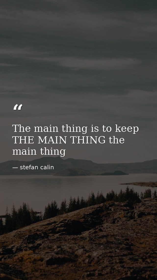 The main thing is to keep THE MAIN THING the main thing — stefan calin