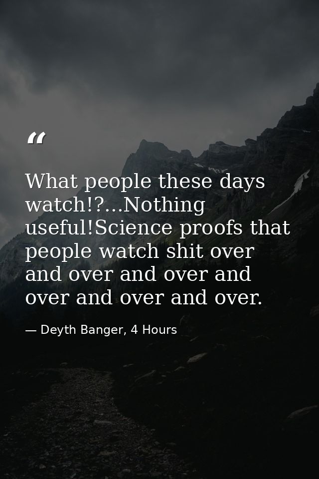 What people these days watch!?...Nothing useful!Science proofs that people watch shit over and over and over and over an — Deyth Banger, 4 Hours